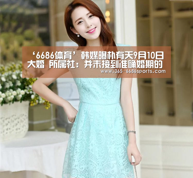‘6686体育’韩媒曝朴有天9月10日大婚 所属社：并未接到准确婚期的相关消息